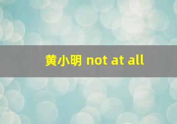 黄小明 not at all